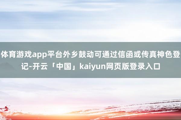 体育游戏app平台外乡鼓动可通过信函或传真神色登记-开云「中国」kaiyun网页版登录入口