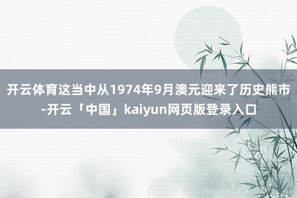 开云体育这当中从1974年9月澳元迎来了历史熊市-开云「中国」kaiyun网页版登录入口