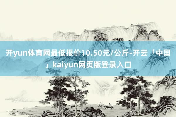 开yun体育网最低报价10.50元/公斤-开云「中国」kaiyun网页版登录入口