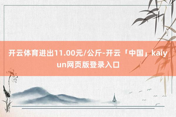 开云体育进出11.00元/公斤-开云「中国」kaiyun网页版登录入口